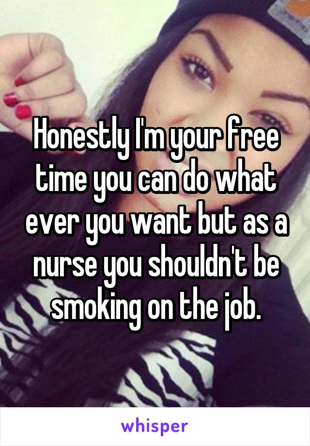 Honestly I'm your free time you can do what ever you want but as a nurse you shouldn't be smoking on the job.