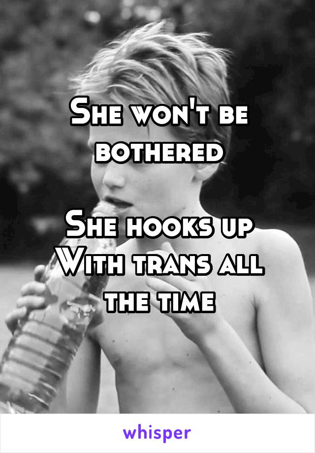 She won't be bothered

She hooks up
With trans all the time
