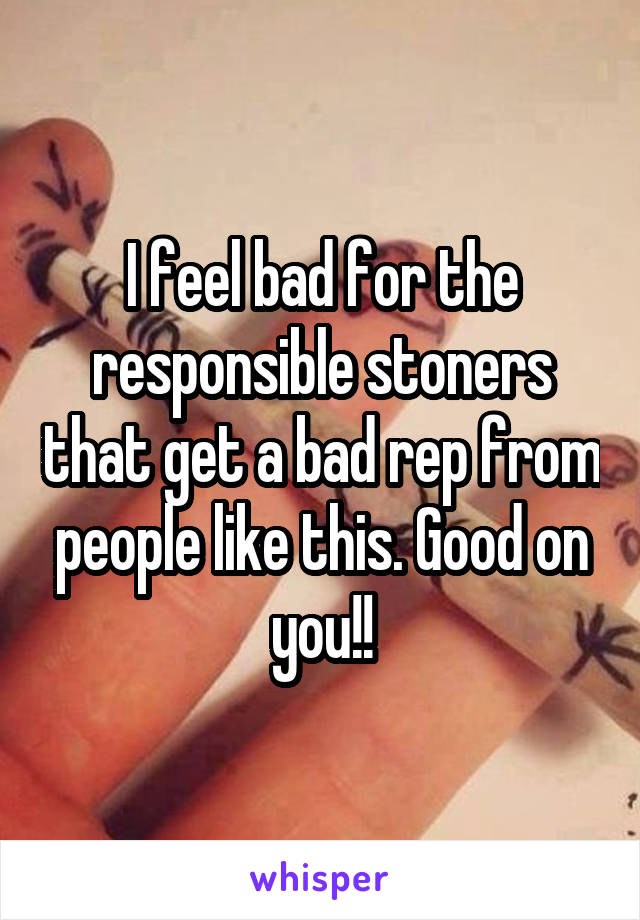 I feel bad for the responsible stoners that get a bad rep from people like this. Good on you!!