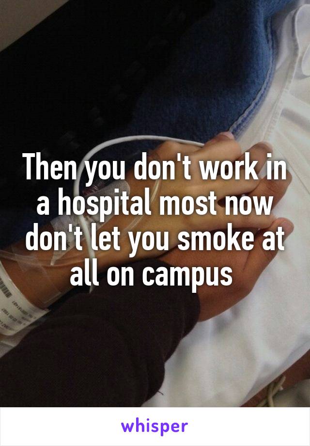 Then you don't work in a hospital most now don't let you smoke at all on campus 