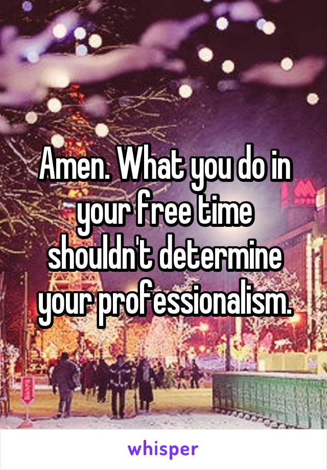 Amen. What you do in your free time shouldn't determine your professionalism.