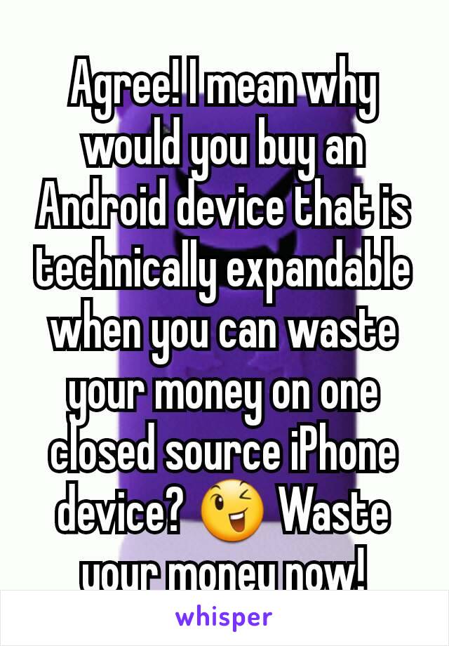 Agree! I mean why would you buy an Android device that is technically expandable when you can waste your money on one closed source iPhone device? 😉 Waste your money now!