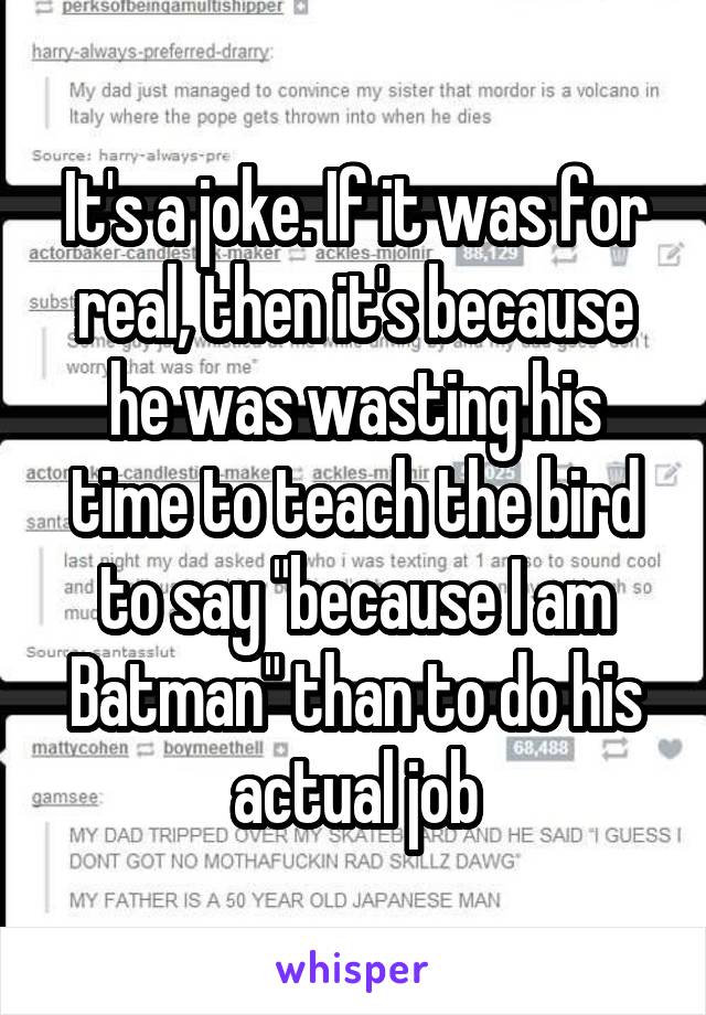 It's a joke. If it was for real, then it's because he was wasting his time to teach the bird to say "because I am Batman" than to do his actual job
