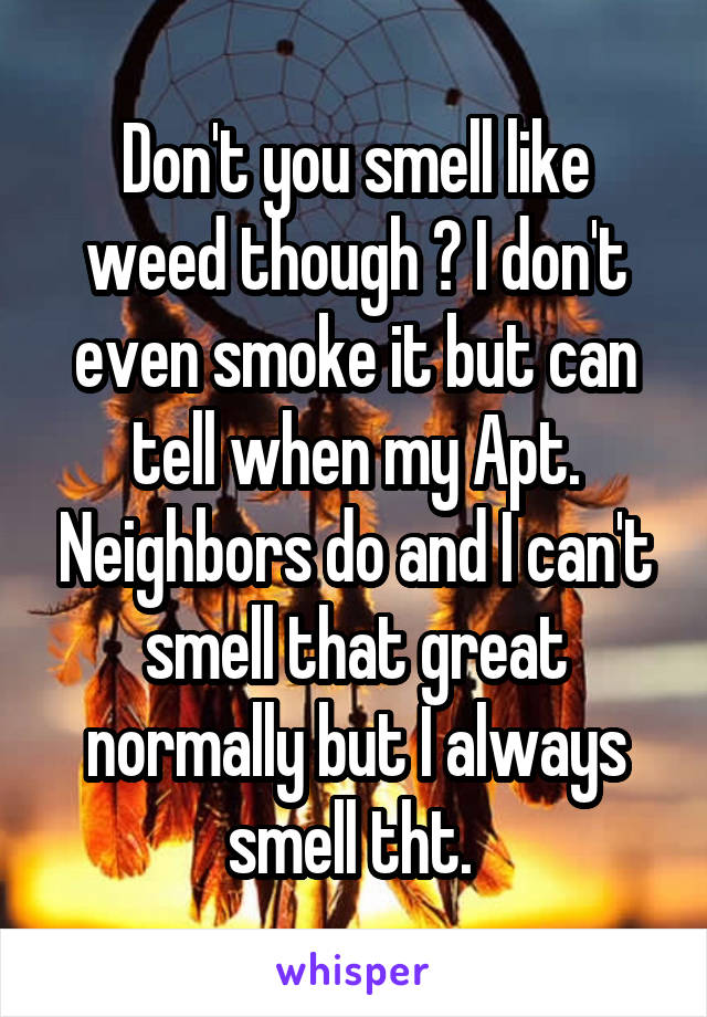 Don't you smell like weed though ? I don't even smoke it but can tell when my Apt. Neighbors do and I can't smell that great normally but I always smell tht. 