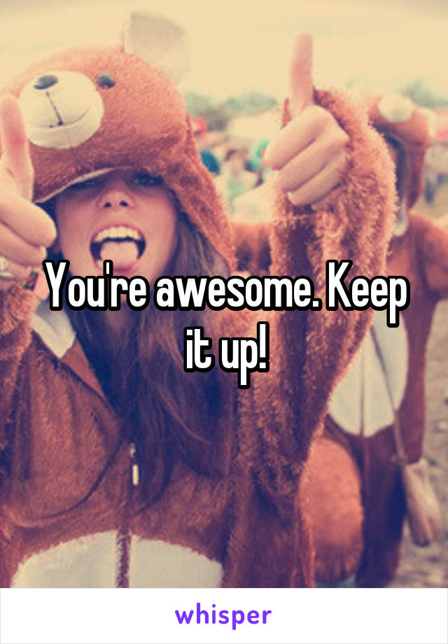 You're awesome. Keep it up!