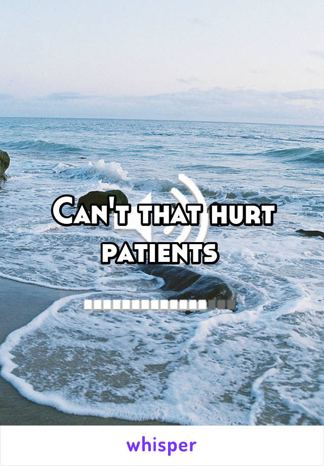 Can't that hurt patients 