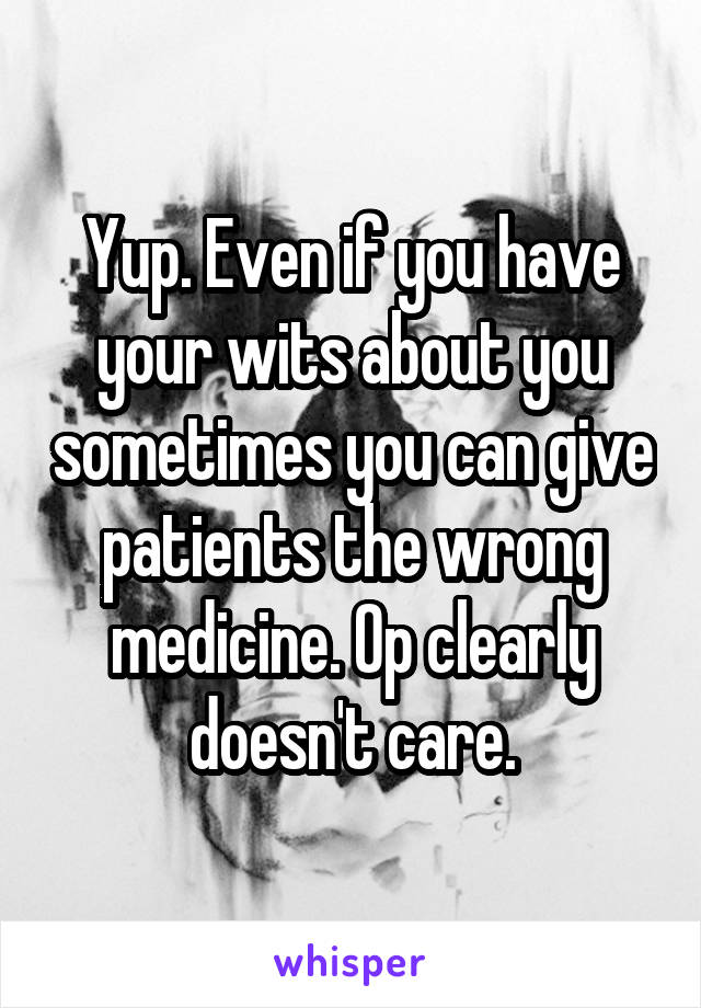 Yup. Even if you have your wits about you sometimes you can give patients the wrong medicine. Op clearly doesn't care.