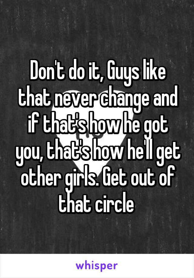 Don't do it, Guys like that never change and if that's how he got you, that's how he'll get other girls. Get out of that circle 