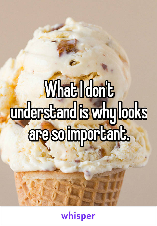 What I don't understand is why looks are so important.