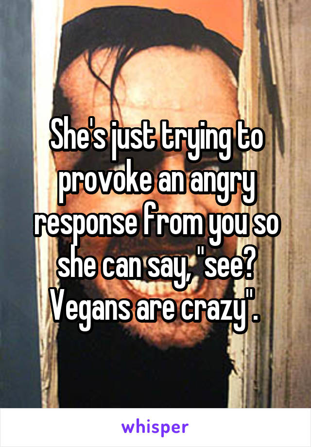 She's just trying to provoke an angry response from you so she can say, "see? Vegans are crazy". 