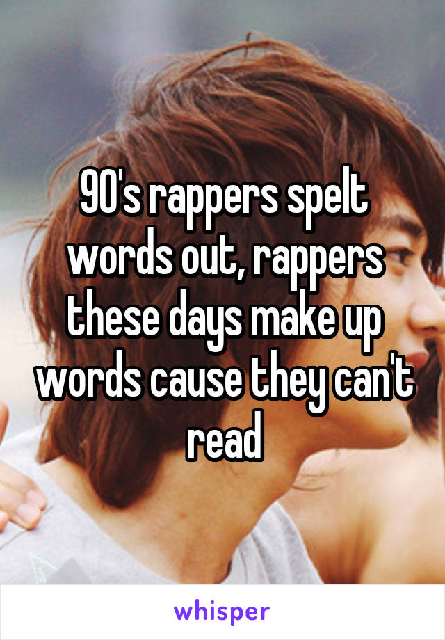90's rappers spelt words out, rappers these days make up words cause they can't read