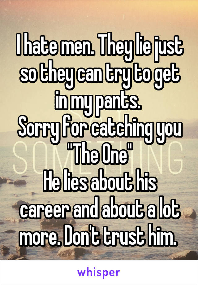 I hate men. They lie just so they can try to get in my pants. 
Sorry for catching you "The One"
He lies about his career and about a lot more. Don't trust him. 