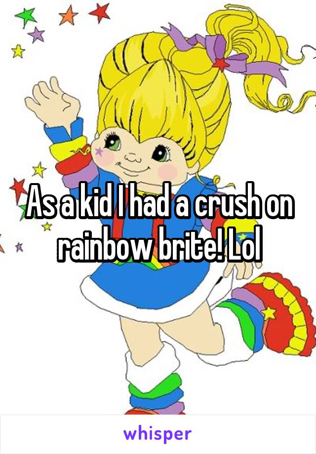 As a kid I had a crush on rainbow brite! Lol
