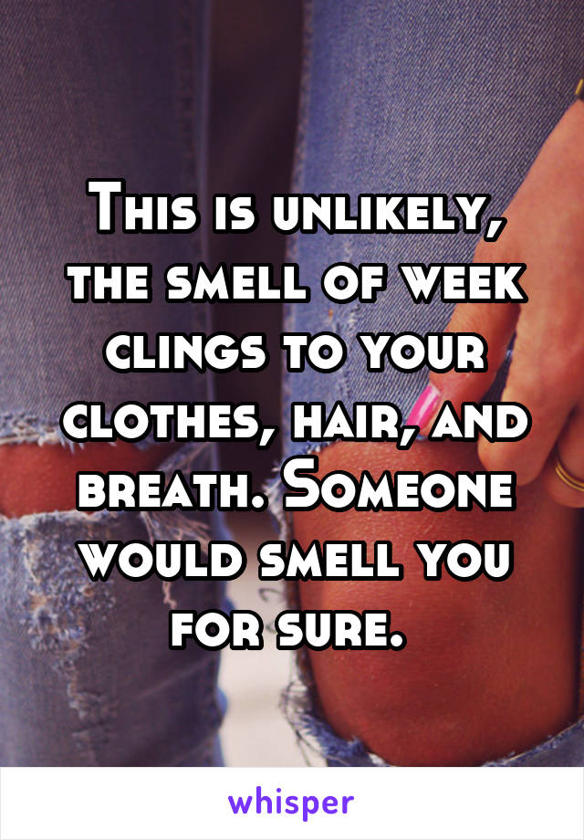 This is unlikely, the smell of week clings to your clothes, hair, and breath. Someone would smell you for sure. 