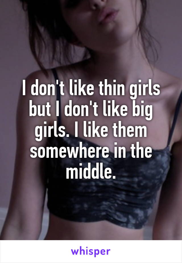 I don't like thin girls but I don't like big girls. I like them somewhere in the middle.