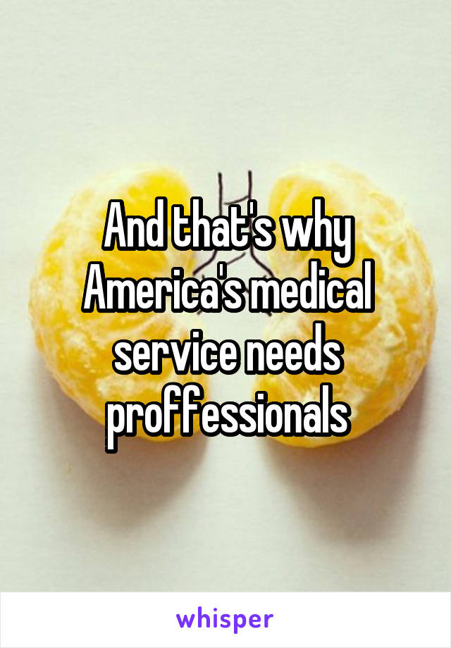 And that's why America's medical service needs proffessionals