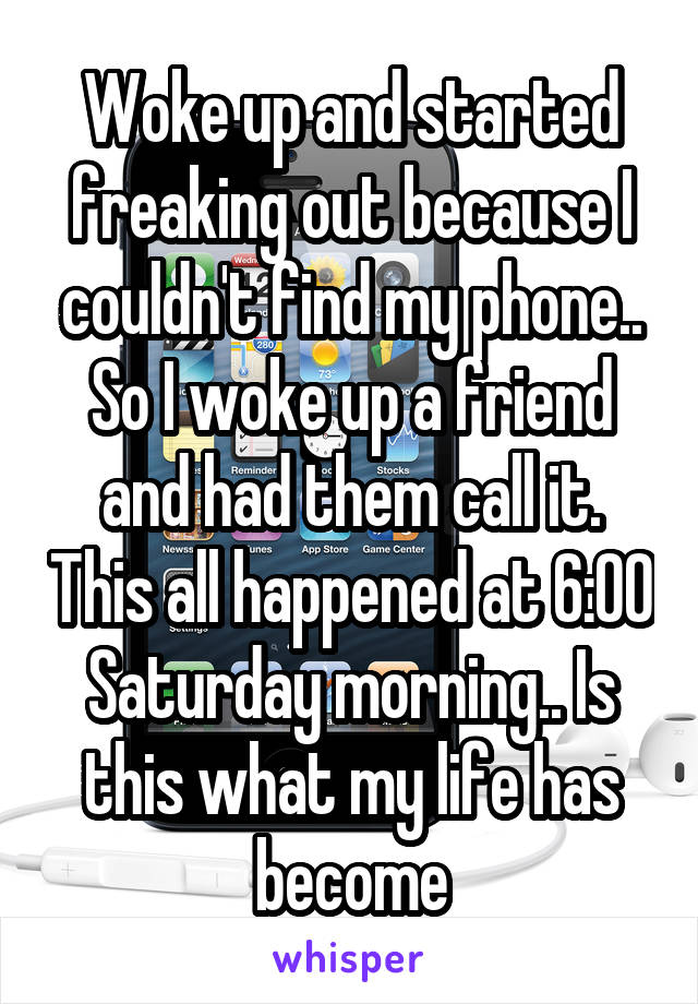 Woke up and started freaking out because I couldn't find my phone.. So I woke up a friend and had them call it. This all happened at 6:00 Saturday morning.. Is this what my life has become