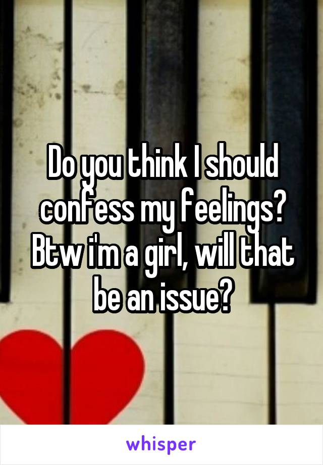 Do you think I should confess my feelings? Btw i'm a girl, will that be an issue?