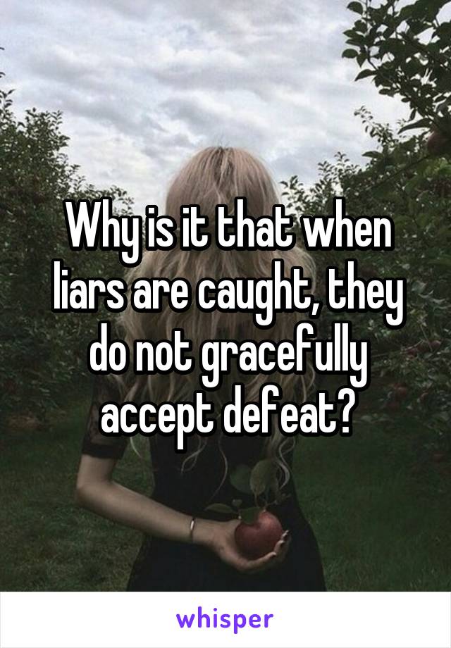 Why is it that when liars are caught, they do not gracefully accept defeat?