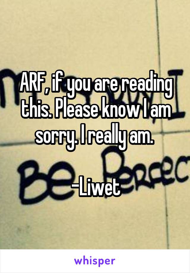 ARF, if you are reading this. Please know I am sorry. I really am. 

-Liwet
