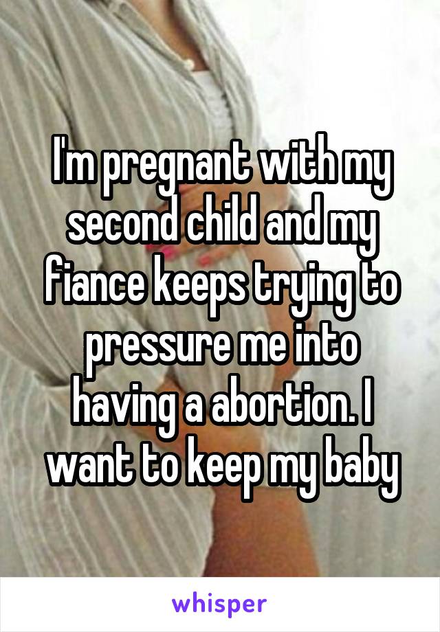 I'm pregnant with my second child and my fiance keeps trying to pressure me into having a abortion. I want to keep my baby