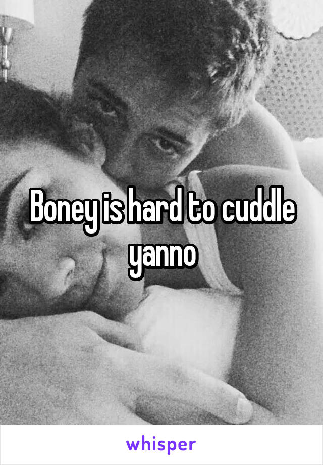 Boney is hard to cuddle yanno