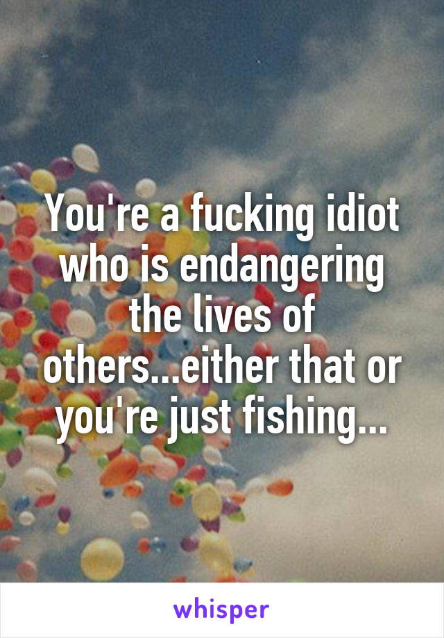 You're a fucking idiot who is endangering the lives of others...either that or you're just fishing...