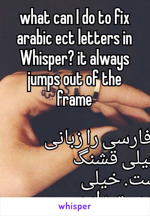what can I do to fix arabic ect letters in Whisper? it always jumps out of the frame

فارسی را زبانی خیلی قشنگ است. خیلی دوست دارم.