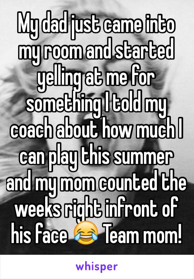 My dad just came into my room and started yelling at me for something I told my coach about how much I can play this summer and my mom counted the weeks right infront of his face 😂 Team mom! 