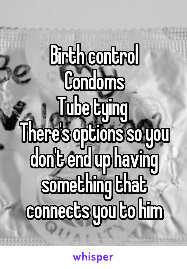 Birth control
Condoms
Tube tying 
There's options so you don't end up having something that connects you to him