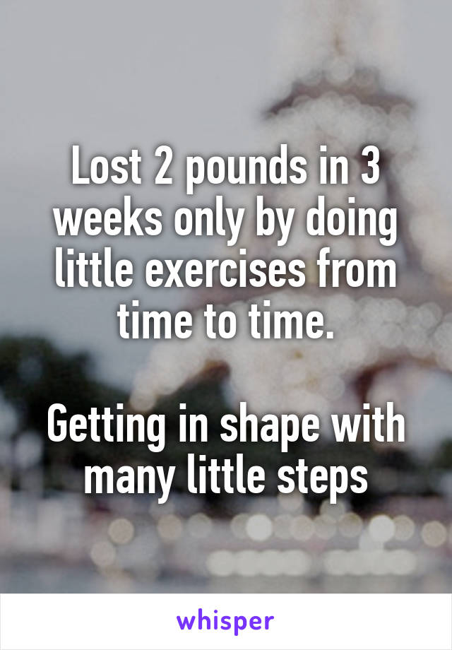Lost 2 pounds in 3 weeks only by doing little exercises from time to time.

Getting in shape with many little steps