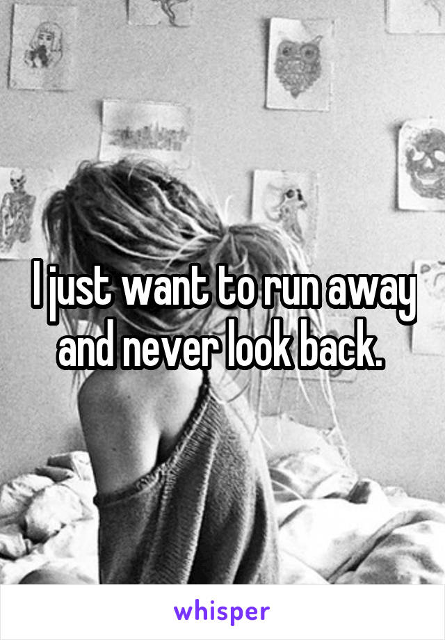 I just want to run away and never look back. 
