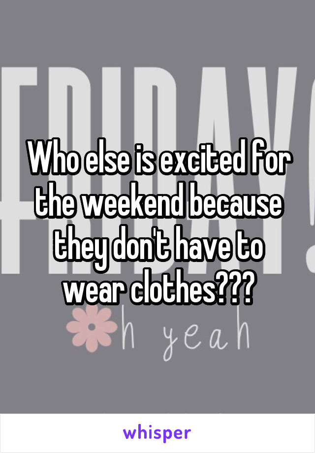 Who else is excited for the weekend because they don't have to wear clothes???