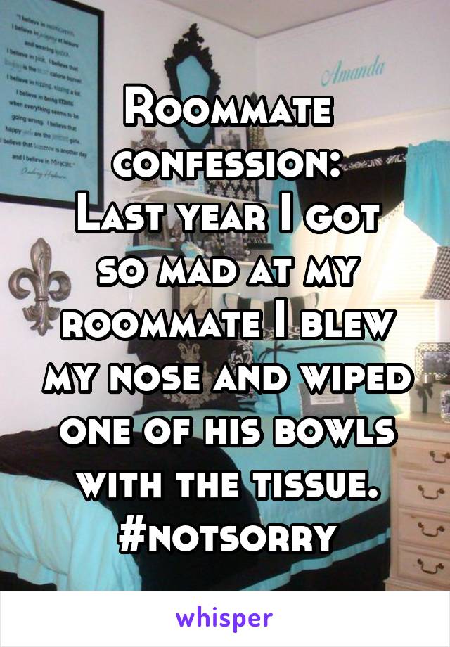 Roommate confession:
Last year I got so mad at my roommate I blew my nose and wiped one of his bowls with the tissue. #notsorry