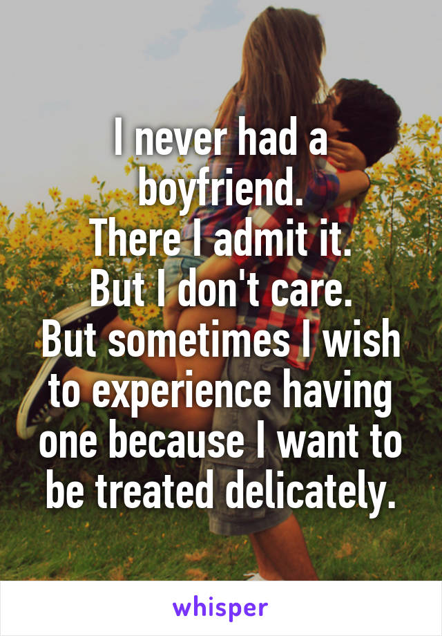 I never had a boyfriend.
There I admit it.
But I don't care.
But sometimes I wish to experience having one because I want to be treated delicately.