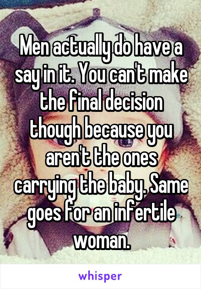 Men actually do have a say in it. You can't make the final decision though because you aren't the ones carrying the baby. Same goes for an infertile woman.
