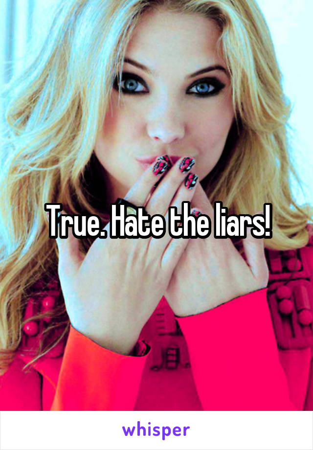 True. Hate the liars!