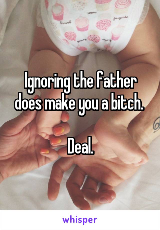 Ignoring the father does make you a bitch. 

Deal.