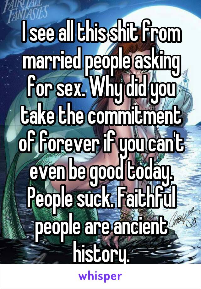 I see all this shit from married people asking for sex. Why did you take the commitment of forever if you can't even be good today. People suck. Faithful people are ancient history.