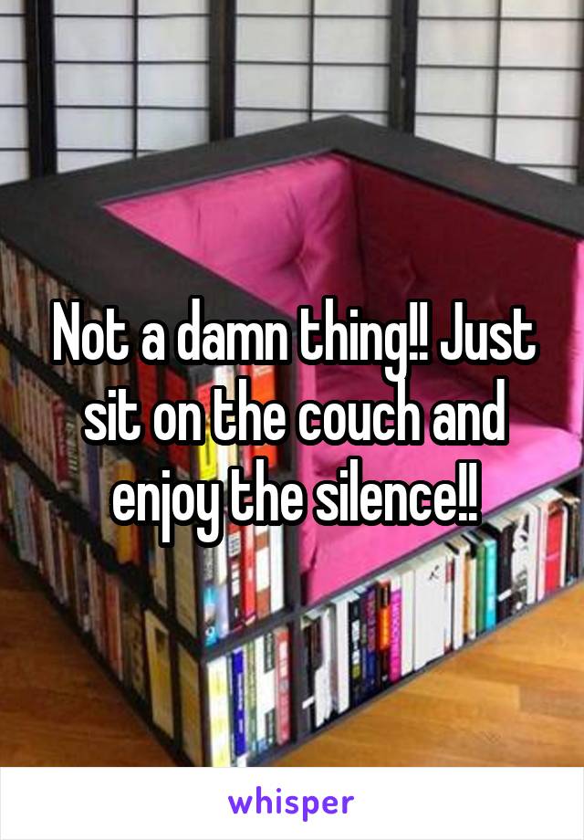 Not a damn thing!! Just sit on the couch and enjoy the silence!!