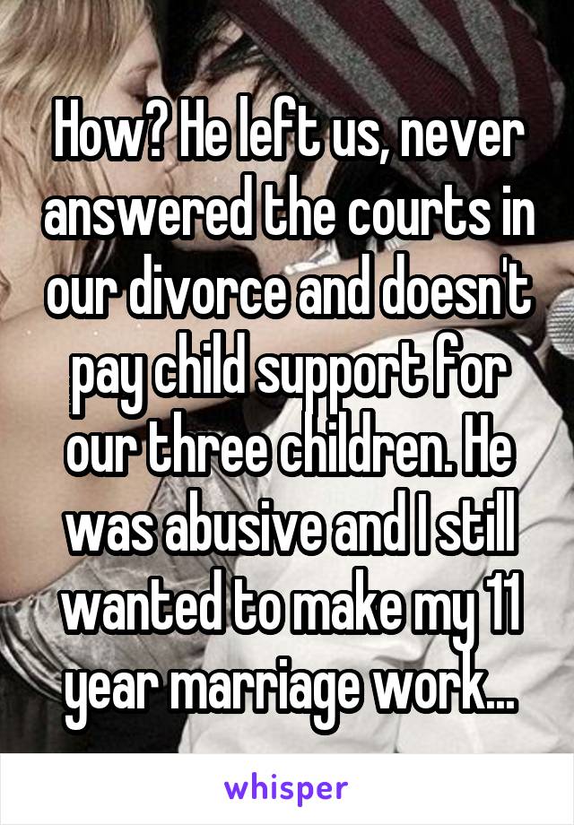 How? He left us, never answered the courts in our divorce and doesn't pay child support for our three children. He was abusive and I still wanted to make my 11 year marriage work...