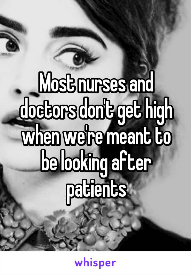 Most nurses and doctors don't get high when we're meant to be looking after patients