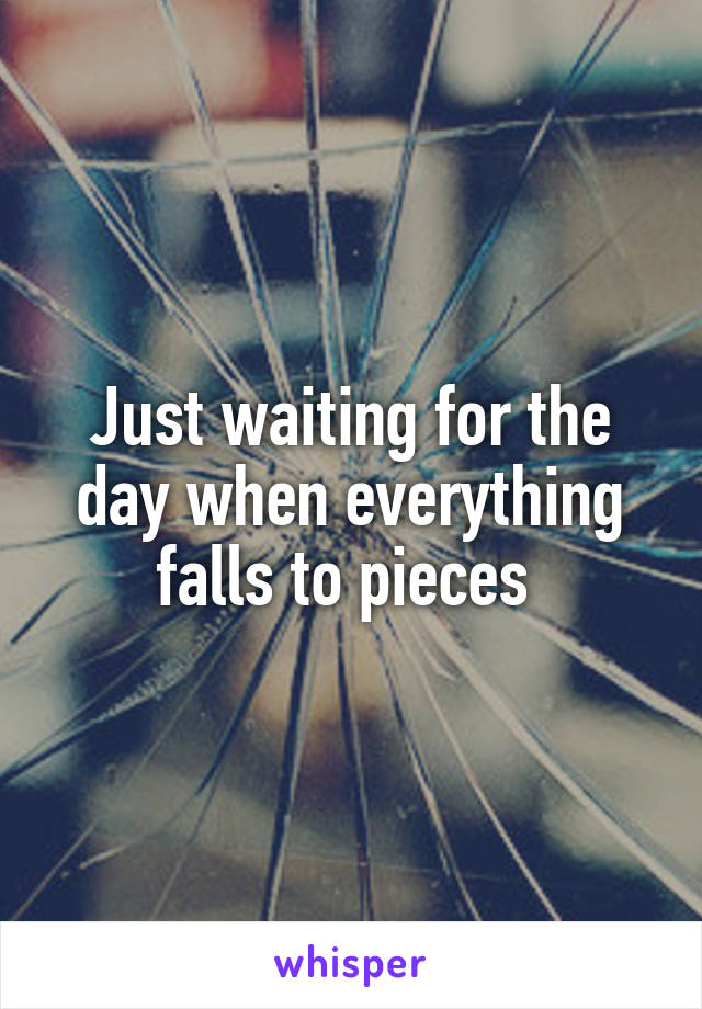 Just waiting for the day when everything falls to pieces 