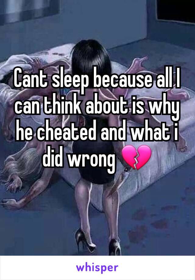 Cant sleep because all I can think about is why he cheated and what i did wrong 💔