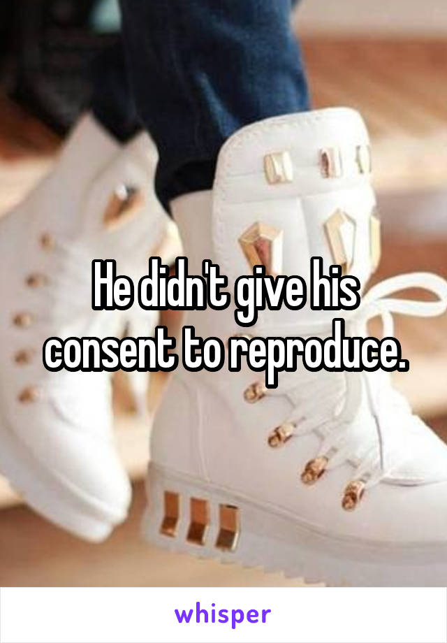 He didn't give his consent to reproduce.