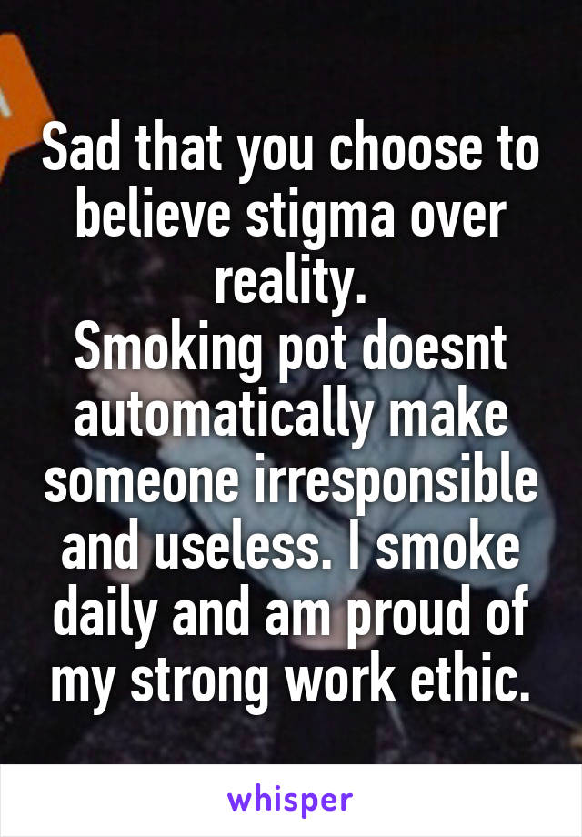 Sad that you choose to believe stigma over reality.
Smoking pot doesnt automatically make someone irresponsible and useless. I smoke daily and am proud of my strong work ethic.