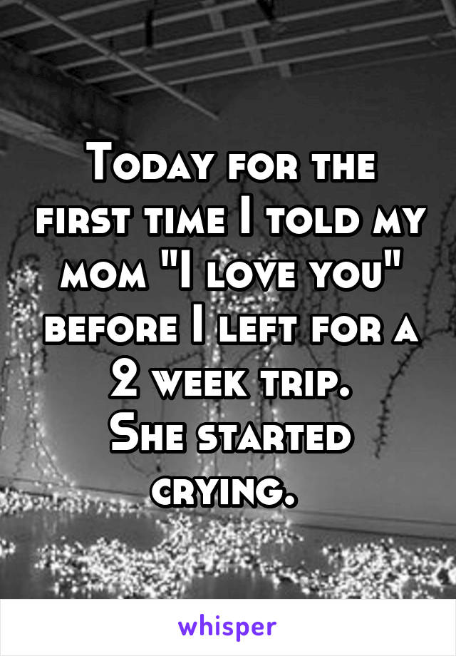 Today for the first time I told my mom "I love you" before I left for a 2 week trip.
She started crying. 
