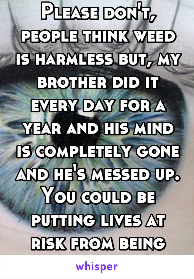 Please don't, people think weed is harmless but, my brother did it every day for a year and his mind is completely gone and he's messed up. You could be putting lives at risk from being high. 