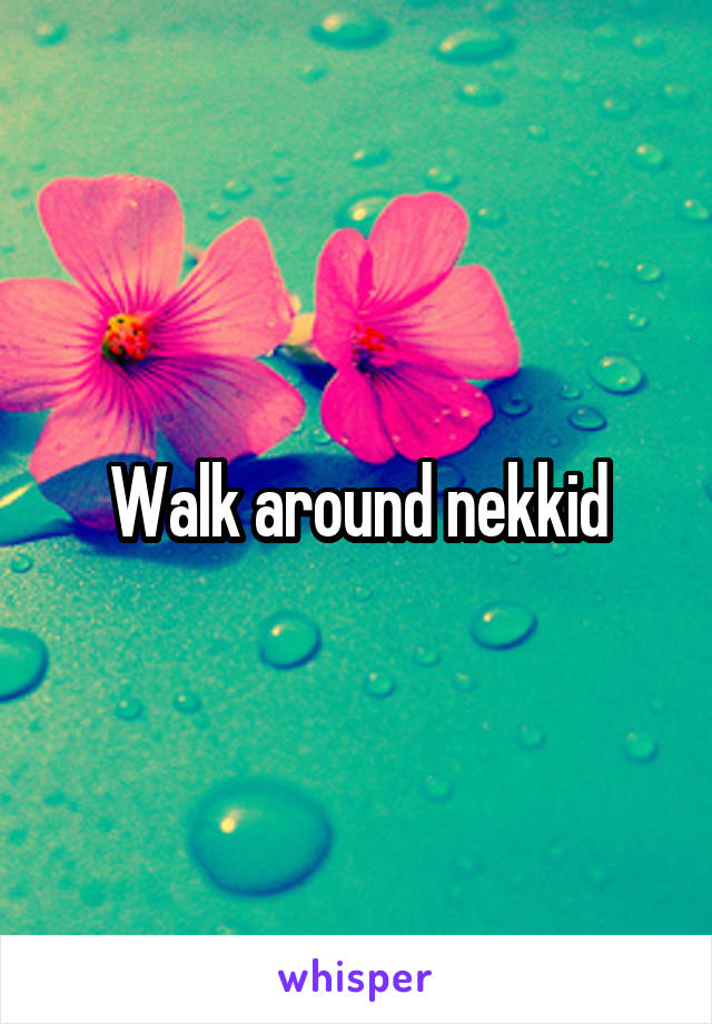 Walk around nekkid