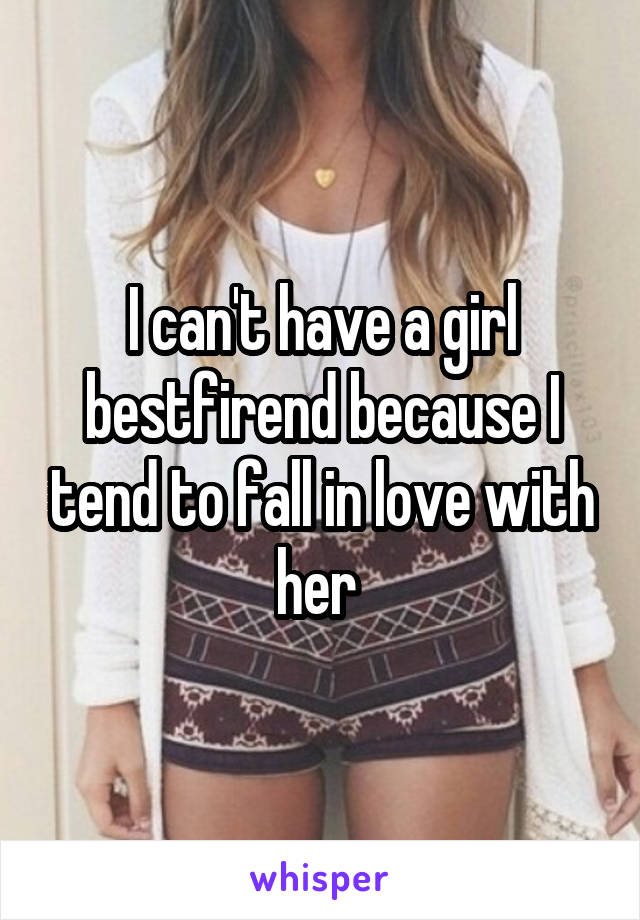 I can't have a girl bestfirend because I tend to fall in love with her 